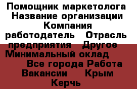 Помощник маркетолога › Название организации ­ Компания-работодатель › Отрасль предприятия ­ Другое › Минимальный оклад ­ 18 000 - Все города Работа » Вакансии   . Крым,Керчь